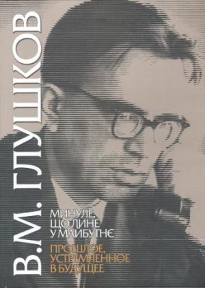 В.М. Глушков. Минуле, що лине у майбутнє. До 90-річчя від дня народження вченого